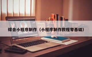 上杭综合小程序制作（小程序制作教程零基础）