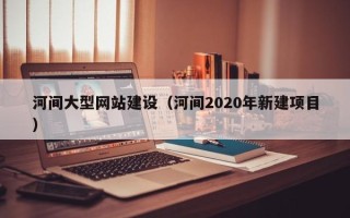 上杭河间大型网站建设（河间2020年新建项目）