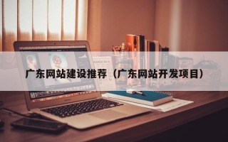 上杭广东网站建设推荐（广东网站开发项目）