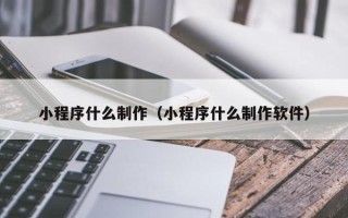 上杭小程序什么制作（小程序什么制作软件）