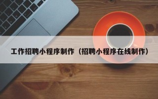 上杭工作招聘小程序制作（招聘小程序在线制作）
