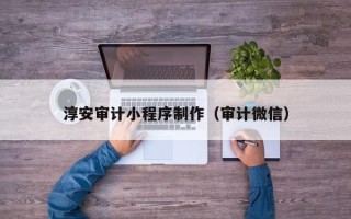 上杭淳安审计小程序制作（审计微信）