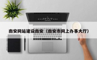 上杭南安网站建设南安（南安市网上办事大厅）
