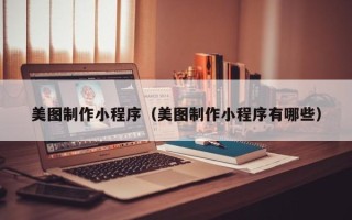 上杭美图制作小程序（美图制作小程序有哪些）