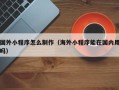 上杭国外小程序怎么制作（海外小程序能在国内用吗）