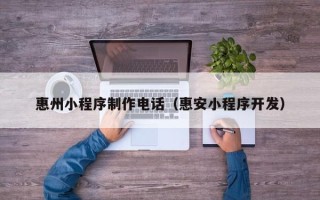 上杭惠州小程序制作电话（惠安小程序开发）