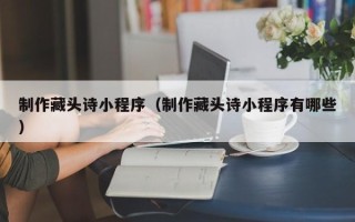 上杭制作藏头诗小程序（制作藏头诗小程序有哪些）
