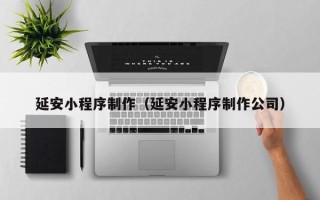 上杭延安小程序制作（延安小程序制作公司）