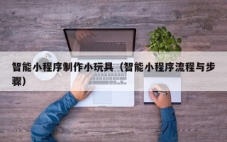 上杭智能小程序制作小玩具（智能小程序流程与步骤）