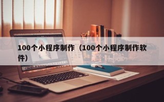 上杭100个小程序制作（100个小程序制作软件）